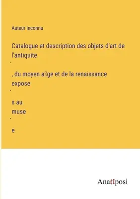 Catalogue et description des objets d'art de l'antiquité, du moyen âge et de la renaissance exposés au musée (Katalog und Beschreibung der im Museum ausgestellten Kunstgegenstände aus der Antike, dem Mittelalter und der Renaissance) - Catalogue et description des objets d'art de l'antiquité, du moyen âge et de la renaissance exposés au musée