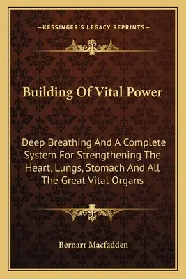 Aufbau der Lebenskraft: Tiefes Atmen und ein komplettes System zur Stärkung von Herz, Lunge, Magen und allen großen Vitalorganen - Building Of Vital Power: Deep Breathing And A Complete System For Strengthening The Heart, Lungs, Stomach And All The Great Vital Organs