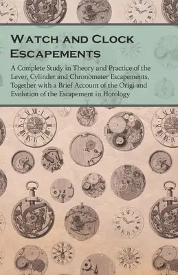 Watch and Clock Escapements;A Complete Study in Theory and Practice of the Lever, Cylinder and Chronometer Escapements, Together with a Brief Account