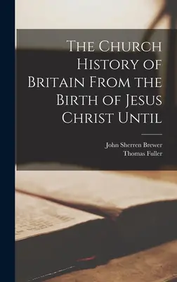 Die Kirchengeschichte Großbritanniens von der Geburt Jesu Christi bis - The Church History of Britain From the Birth of Jesus Christ Until