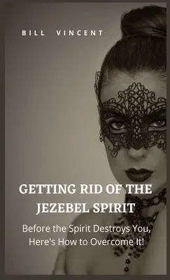 Den Isebel-Geist loswerden: Bevor der Geist Sie zerstört, können Sie ihn überwinden! - Getting Rid of the Jezebel Spirit: Before the Spirit Destroys You, Here's How to Overcome It!