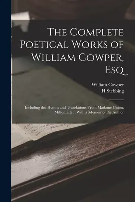 The Complete Poetical Works of William Cowper, Esq: Inclusive the Hymns and Translations From Madame Guion, Milton, Etc.; With a Memoir of the Author - The Complete Poetical Works of William Cowper, Esq: Including the Hymns and Translations From Madame Guion, Milton, Etc.; With a Memoir of the Author