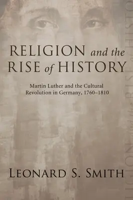 Religion und der Aufstieg der Geschichte: Martin Luther und die Kulturrevolution in Deutschland, 1760-1810 - Religion and the Rise of History: Martin Luther and the Cultural Revolution in Germany, 1760-1810