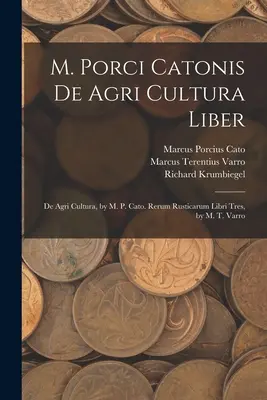 M. Porci Catonis De Agri Cultura Liber: De Agri Cultura, von M. P. Cato. Rerum Rusticarum Libri Tres, von M. T. Varro - M. Porci Catonis De Agri Cultura Liber: De Agri Cultura, by M. P. Cato. Rerum Rusticarum Libri Tres, by M. T. Varro