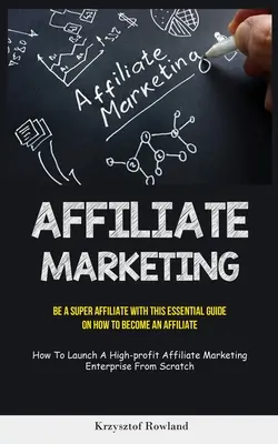 Affiliate Marketing: Be A Super Affiliate With This Essential Guide On How To Become An Affiliate (How To Launch A High-Profit Affiliate Ma - Affiliate Marketing: Be A Super Affiliate With This Essential Guide On How To Become An Affiliate (How To Launch A High-profit Affiliate Ma