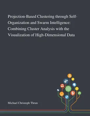Projektionsbasiertes Clustering durch Selbstorganisation und Schwarmintelligenz: Die Kombination von Clusteranalyse und Visualisierung hochdimensionaler Daten - Projection-Based Clustering Through Self-Organization and Swarm Intelligence: Combining Cluster Analysis With the Visualization of High-Dimensional Da