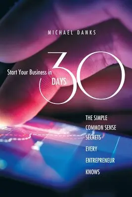 Starten Sie Ihr Unternehmen in 30 Tagen: Die einfachen Geheimnisse des gesunden Menschenverstands, die jeder erfolgreiche Unternehmer kennt - Start Your Business in 30 Days: The Simple Common Sense Secrets Every Successful Entrepreneur Knows