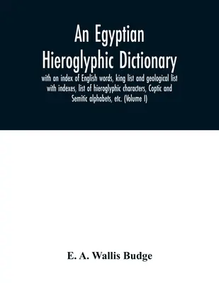 Ein ägyptisches Hieroglyphen-Wörterbuch: mit einem Index der englischen Wörter, einer Königsliste und einer geologischen Liste mit Indizes, einer Liste der hieroglyphischen Zeichen, Kopt - An Egyptian hieroglyphic dictionary: with an index of English words, king list and geological list with indexes, list of hieroglyphic characters, Copt