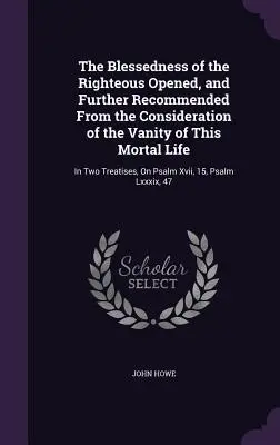 Die Seligkeit der Gerechten eröffnet und weiter empfohlen aus der Betrachtung der Eitelkeit dieses sterblichen Lebens: In zwei Abhandlungen, über Psalm - The Blessedness of the Righteous Opened, and Further Recommended From the Consideration of the Vanity of This Mortal Life: In Two Treatises, On Psalm