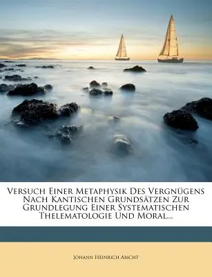 Versuch Einer Metaphysik Des Vergngens Nach Kantischen Grundstzen Zur Grundlegung Einer Systematischen Thelematologie Und Moral...