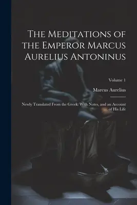 Die Meditationen des Kaisers Marcus Aurelius Antoninus: Neu aus dem Griechischen übersetzt: Mit Anmerkungen und einem Bericht über sein Leben; Band 1 - The Meditations of the Emperor Marcus Aurelius Antoninus: Newly Translated From the Greek: With Notes, and an Account of His Life; Volume 1