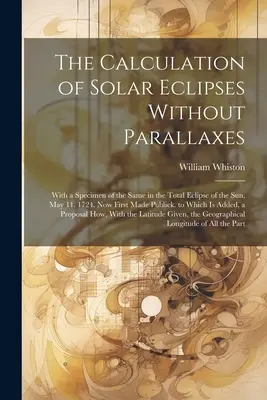 Die Berechnung der Sonnenfinsternisse ohne Parallaxen: Mit einem Exemplar derselben bei der totalen Sonnenfinsternis vom 11. Mai. 1724. Jetzt zum ersten Mal öffentlich gemacht - The Calculation of Solar Eclipses Without Parallaxes: With a Specimen of the Same in the Total Eclipse of the Sun, May 11. 1724. Now First Made Public