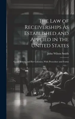 Das Recht der Konkursverwaltung, wie es in den Vereinigten Staaten eingeführt und angewandt wird: Großbritannien und seine Kolonien, mit Verfahren und Formularen - The Law of Receiverships As Established and Applied in the United States: Great Britain and Her Colonies, With Procedure and Forms