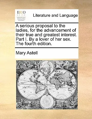 Ein ernster Vorschlag an die Damen, zur Förderung ihres wahren und größten Interesses. Teil I. von einem Liebhaber ihres Geschlechts. die vierte Auflage. - A Serious Proposal to the Ladies, for the Advancement of Their True and Greatest Interest. Part I. by a Lover of Her Sex. the Fourth Edition.