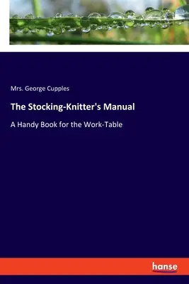 Das Handbuch der Strumpfwirkerin: Ein handliches Buch für den Arbeitstisch - The Stocking-Knitter's Manual: A Handy Book for the Work-Table