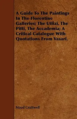 A Guide To The Paintings In The Florentine Galleries; The Uffizi, The Pitti, The Accademia; A Critical Catalogue With Quotations From Vasari.