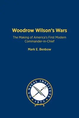 Woodrow Wilsons Kriege: Die Entstehung von Amerikas erstem modernen Oberbefehlshaber - Woodrow Wilson's Wars: The Making of America's First Modern Commander-In-Chief