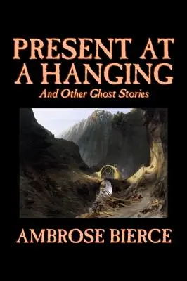 Present at a Hanging and Other Ghost Stories von Ambrose Bierce, Belletristik, Gespenst, Horror, Kurzgeschichten - Present at a Hanging and Other Ghost Stories by Ambrose Bierce, Fiction, Ghost, Horror, Short Stories