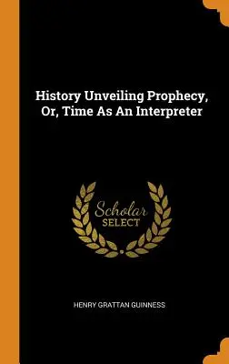 Geschichte, die die Prophezeiung enthüllt, oder die Zeit als Ausleger - History Unveiling Prophecy, Or, Time As An Interpreter