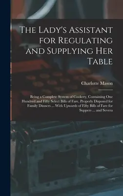 The Lady's Assistant for Regulating and Supplying Her Table: Ein vollständiges System der Kochkunst, mit einhundertfünfzig ausgewählten Speiseplänen - The Lady's Assistant for Regulating and Supplying Her Table: Being a Complete System of Cookery, Containing One Hundred and Fifty Select Bills of Fare
