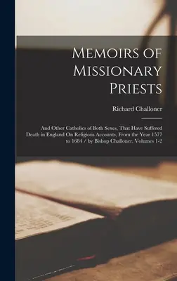 Memoirs of Missionary Priests: Und anderer Katholiken beiderlei Geschlechts, die in England aus religiösen Gründen den Tod erlitten haben, vom Jahre 1577 bis 16 - Memoirs of Missionary Priests: And Other Catholics of Both Sexes, That Have Suffered Death in England On Religious Accounts, From the Year 1577 to 16