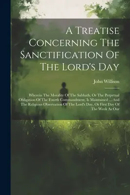 A Treatise Concerning The Sanctification Of The Lord's Day: Worin die Sittlichkeit des Sabbats, oder die immerwährende Verbindlichkeit des vierten Gebots - A Treatise Concerning The Sanctification Of The Lord's Day: Wherein The Morality Of The Sabbath, Or The Perpetual Obligation Of The Fourth Commandment