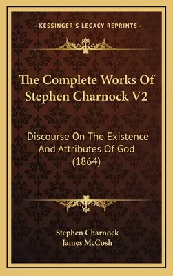 Die vollständigen Werke von Stephen Charnock V2: Abhandlung über das Dasein und die Eigenschaften Gottes (1864) - The Complete Works Of Stephen Charnock V2: Discourse On The Existence And Attributes Of God (1864)