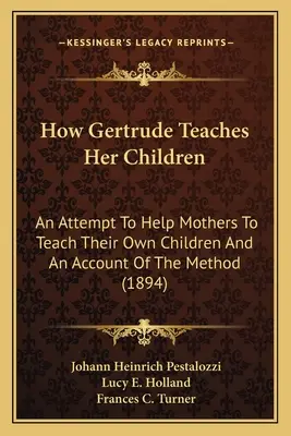 Wie Gertrude ihre Kinder unterrichtet: Ein Versuch, Müttern zu helfen, ihre eigenen Kinder zu unterrichten, und ein Bericht über die Methode - How Gertrude Teaches Her Children: An Attempt To Help Mothers To Teach Their Own Children And An Account Of The Method