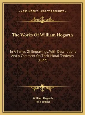 The Works Of William Hogarth: In A Series Of Engravings, With Descriptions And A Comment On Their Moral Tendency (1833)