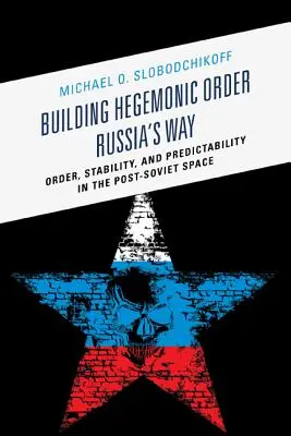 Aufbau einer hegemonialen Ordnung - Russlands Weg: Ordnung, Stabilität und Berechenbarkeit im postsowjetischen Raum - Building Hegemonic Order Russia's Way: Order, Stability, and Predictability in the Post-Soviet Space