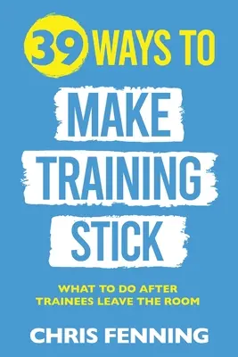 39 Wege, um die Ausbildung nachhaltig zu gestalten: Was zu tun ist, nachdem die Teilnehmer den Raum verlassen haben - 39 Ways to Make Training Stick: What to do after trainees leave the room