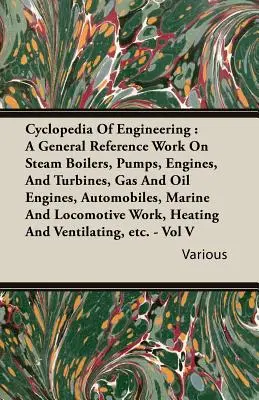 Cyclopedia Of Engineering: Ein allgemeines Nachschlagewerk über Dampfkessel, Pumpen, Motoren und Turbinen, Gas- und Ölmotoren, Automobile, Schifffahrt und - Cyclopedia Of Engineering: A General Reference Work On Steam Boilers, Pumps, Engines, And Turbines, Gas And Oil Engines, Automobiles, Marine And
