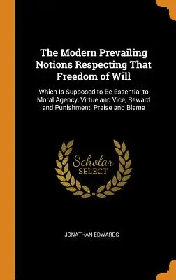 Die modernen vorherrschenden Vorstellungen über die Freiheit des Willens: Die für die moralische Handlungsfähigkeit, Tugend und Laster, Belohnung und Bestrafung wesentlich sein soll - The Modern Prevailing Notions Respecting That Freedom of Will: Which Is Supposed to Be Essential to Moral Agency, Virtue and Vice, Reward and Punishme