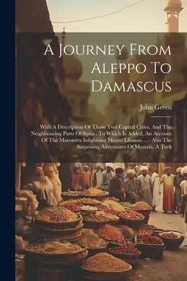 Eine Reise von Aleppo nach Damaskus: Mit einer Beschreibung dieser beiden Hauptstädte und der angrenzenden Teile Syriens: Hinzugefügt ist ein Bericht - A Journey From Aleppo To Damascus: With A Description Of Those Two Capital Cities, And The Neighbouring Parts Of Syria: To Which Is Added, An Account