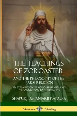 Die Lehren des Zoroaster und die Philosophie der Parsi-Religion: Eine Erläuterung des Zoroastrismus und seiner Verbindung zum Christentum - The Teachings of Zoroaster and the Philosophy of the Parsi Religion: An Explanation of Zoroastrianism and its Connection to Christianity
