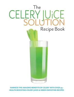 Das Selleriesaft-Rezeptbuch: Nutzen Sie die erstaunlichen Vorteile von Sellerie mit mehr als 75 gesundheitsfördernden Selleriesaft- und grünen Smoothie-Rezepten - The Celery Juice Solution Recipe Book: Harness the amazing benefits of celery with over 75+ health boosting celery juice & green smoothie recipes