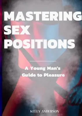 Sexstellungen meistern: Ein Leitfaden für junge erwachsene Männer zum Vergnügen - Mastering Sex Positions: A Young Adult Male's Guide to Pleasure