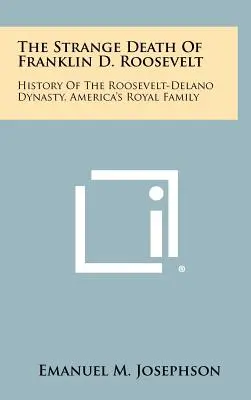 Der seltsame Tod von Franklin D. Roosevelt: Die Geschichte der Roosevelt-Delano-Dynastie, Amerikas königlicher Familie - The Strange Death Of Franklin D. Roosevelt: History Of The Roosevelt-Delano Dynasty, America's Royal Family