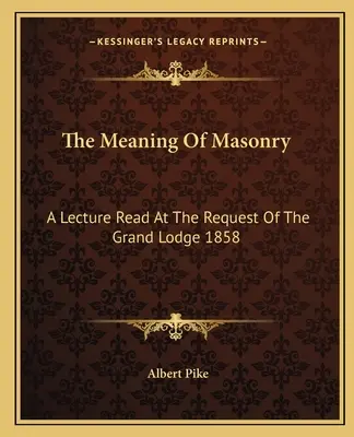 Die Bedeutung der Freimaurerei: Ein Vortrag, gehalten auf Wunsch der Großloge 1858 - The Meaning Of Masonry: A Lecture Read At The Request Of The Grand Lodge 1858