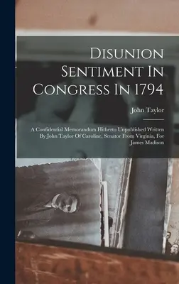 Disunion Sentiment In Congress In 1794: Ein vertrauliches, bisher unveröffentlichtes Memorandum von John Taylor of Caroline, Senator aus Virginia, für - Disunion Sentiment In Congress In 1794: A Confidential Memorandum Hitherto Unpublished Written By John Taylor Of Caroline, Senator From Virginia, For