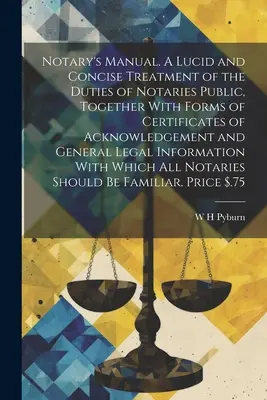 Notary's Manual. Eine übersichtliche und prägnante Abhandlung über die Pflichten der Notare, mit Formularen für Bestätigungsurkunden und allgemeinen Le - Notary's Manual. A Lucid and Concise Treatment of the Duties of Notaries Public, Together With Forms of Certificates of Acknowledgement and General Le