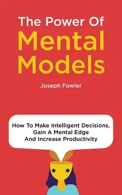 Die Macht der mentalen Modelle: Wie Sie intelligente Entscheidungen treffen, einen mentalen Vorsprung gewinnen und Ihre Produktivität steigern - The Power Of Mental Models: How To Make Intelligent Decisions, Gain A Mental Edge And Increase Productivity