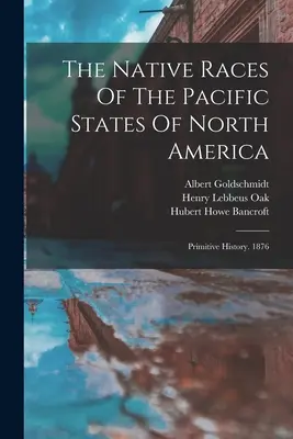 Die einheimischen Rassen der pazifischen Staaten Nordamerikas: Primitive Geschichte. 1876 - The Native Races Of The Pacific States Of North America: Primitive History. 1876