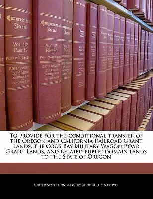 Die bedingte Übertragung der Oregon and California Railroad Grant Lands, der Coos Bay Military Wagon Road Grant Lands und der damit verbundenen P - To Provide for the Conditional Transfer of the Oregon and California Railroad Grant Lands, the Coos Bay Military Wagon Road Grant Lands, and Related P