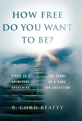 Wie frei willst du sein? Die Geschichte einer Heilung für die Sucht - How Free Do You Want To Be?: The Story Of A Cure For Addiction