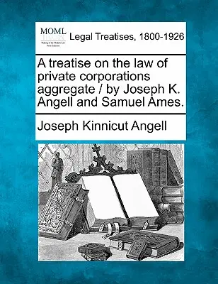 Eine Abhandlung über das Recht privater Kapitalgesellschaften / von Joseph K. Angell und Samuel Ames. - A treatise on the law of private corporations aggregate / by Joseph K. Angell and Samuel Ames.