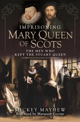 Die Gefangennahme von Maria, Königin der Schotten: Die Männer, die die Stuart-Königin gefangen hielten - Imprisoning Mary Queen of Scots: The Men Who Kept the Stuart Queen