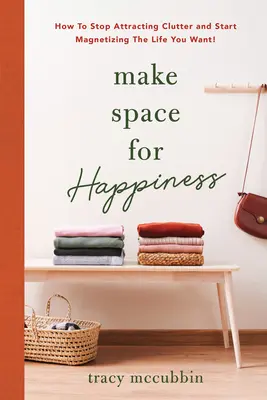 Platz schaffen für Glücklichsein: Wie Sie aufhören, Unordnung anzuziehen, und beginnen, das Leben, das Sie wollen, zu magnetisieren - Make Space for Happiness: How to Stop Attracting Clutter and Start Magnetizing the Life You Want