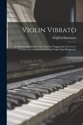 Violinvibrato: Seine Beherrschung und künstlerische Anwendung: Praktische Vorschläge für eine korrekte technische Entwicklung und eine gute Tonerzeugung bei der Violine - Violin Vibrato: Its Mastery and Artistic Uses: Practical Suggestions for Correct Technical Development and Good Violin Tone Production