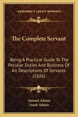 Der vollständige Diener: Ein praktischer Leitfaden zu den besonderen Pflichten und Geschäften aller Arten von Dienern (1826) - The Complete Servant: Being A Practical Guide To The Peculiar Duties And Business Of All Descriptions Of Servants (1826)